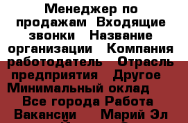 Менеджер по продажам. Входящие звонки › Название организации ­ Компания-работодатель › Отрасль предприятия ­ Другое › Минимальный оклад ­ 1 - Все города Работа » Вакансии   . Марий Эл респ.,Йошкар-Ола г.